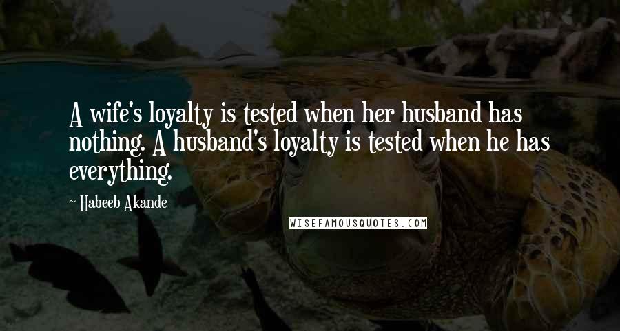 Habeeb Akande Quotes: A wife's loyalty is tested when her husband has nothing. A husband's loyalty is tested when he has everything.