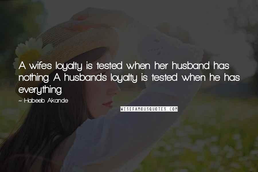 Habeeb Akande Quotes: A wife's loyalty is tested when her husband has nothing. A husband's loyalty is tested when he has everything.