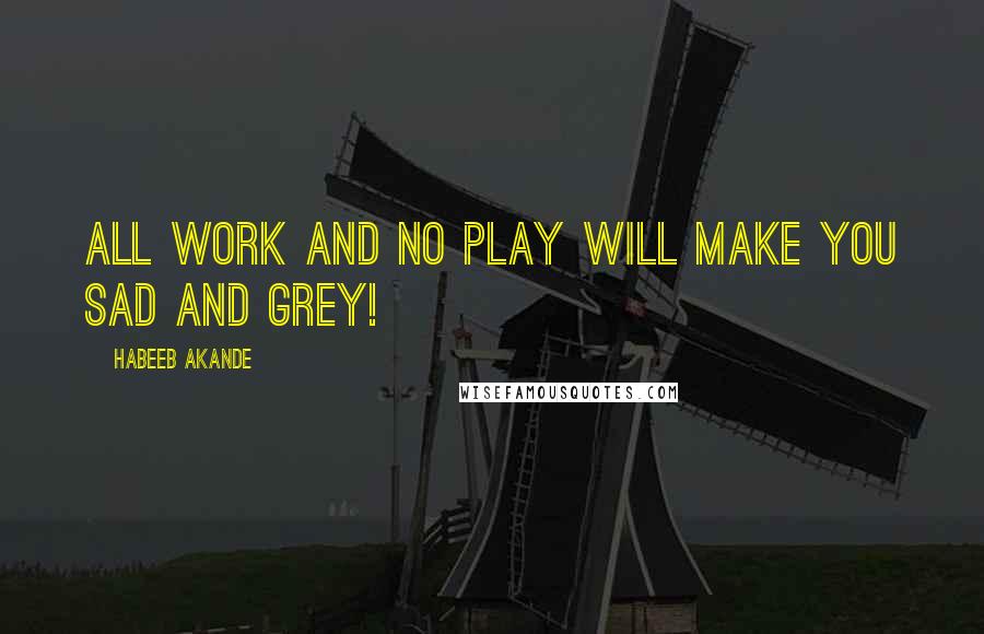 Habeeb Akande Quotes: All work and no play will make you sad and grey!