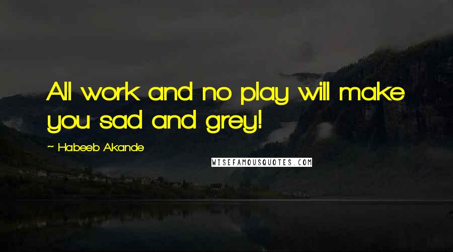 Habeeb Akande Quotes: All work and no play will make you sad and grey!