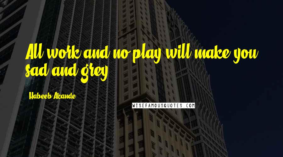 Habeeb Akande Quotes: All work and no play will make you sad and grey!