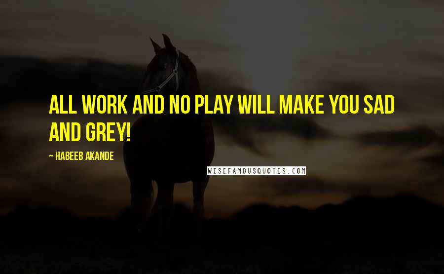 Habeeb Akande Quotes: All work and no play will make you sad and grey!