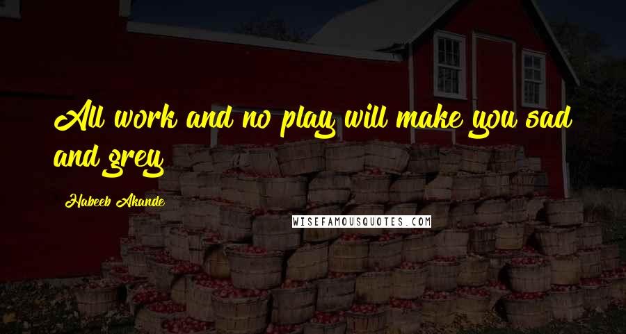 Habeeb Akande Quotes: All work and no play will make you sad and grey!