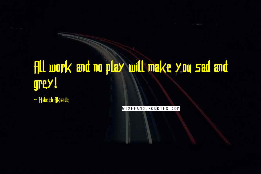 Habeeb Akande Quotes: All work and no play will make you sad and grey!