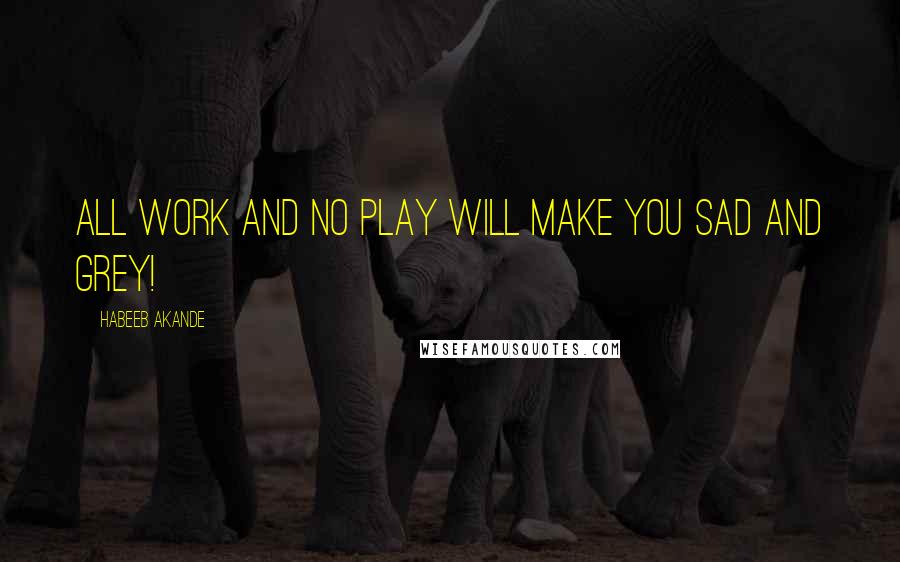 Habeeb Akande Quotes: All work and no play will make you sad and grey!