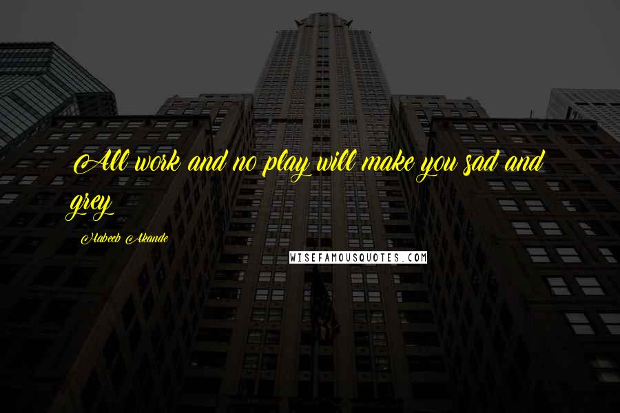 Habeeb Akande Quotes: All work and no play will make you sad and grey!