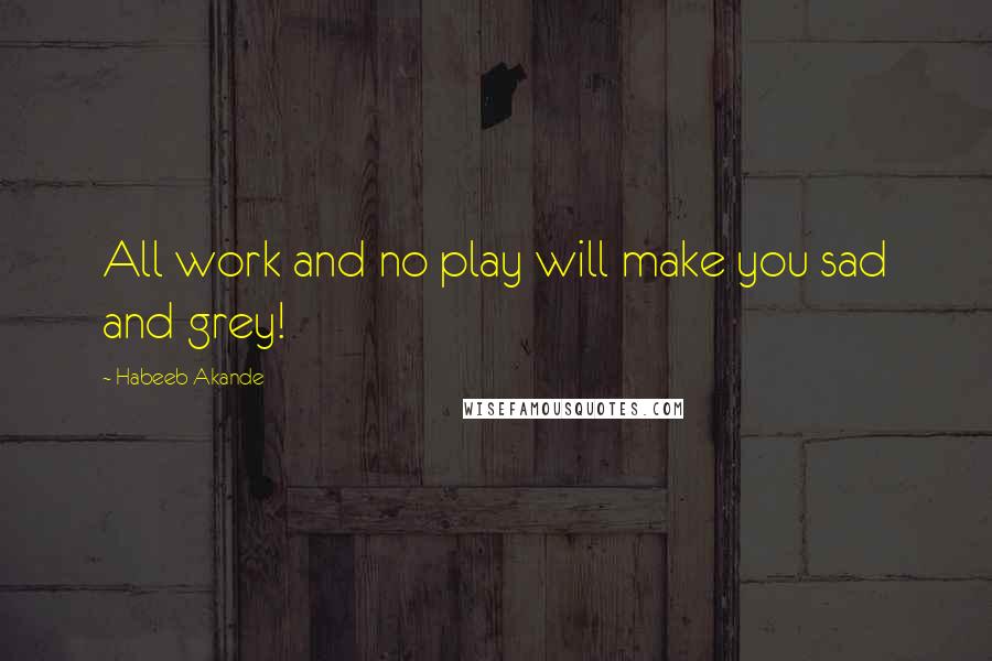 Habeeb Akande Quotes: All work and no play will make you sad and grey!