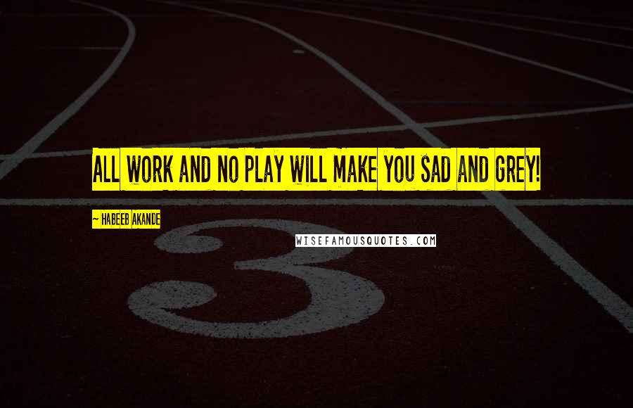 Habeeb Akande Quotes: All work and no play will make you sad and grey!