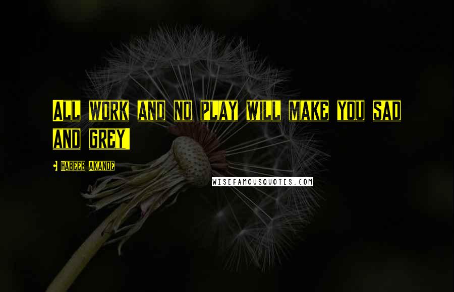 Habeeb Akande Quotes: All work and no play will make you sad and grey!