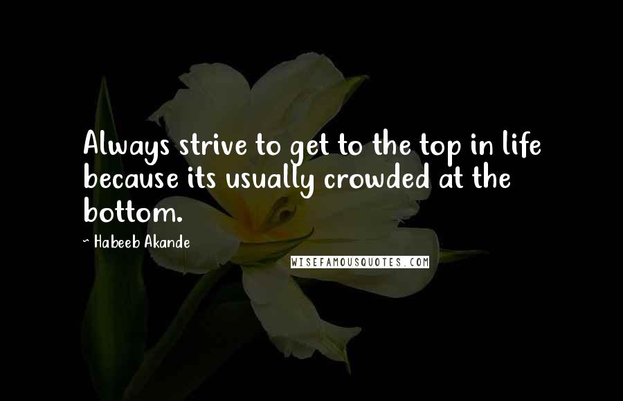 Habeeb Akande Quotes: Always strive to get to the top in life because its usually crowded at the bottom.