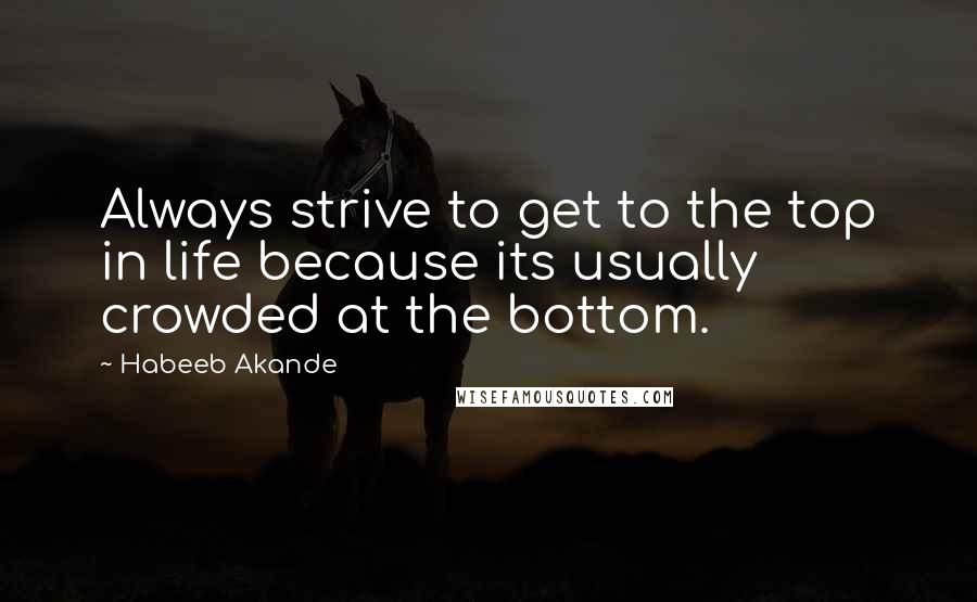 Habeeb Akande Quotes: Always strive to get to the top in life because its usually crowded at the bottom.