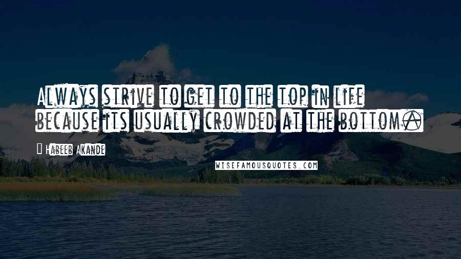 Habeeb Akande Quotes: Always strive to get to the top in life because its usually crowded at the bottom.