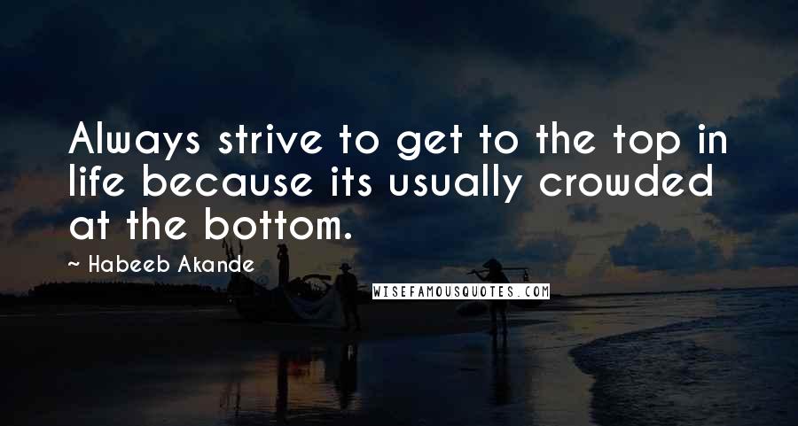 Habeeb Akande Quotes: Always strive to get to the top in life because its usually crowded at the bottom.