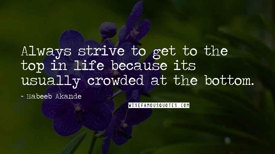 Habeeb Akande Quotes: Always strive to get to the top in life because its usually crowded at the bottom.