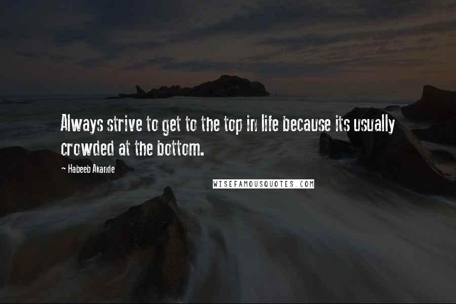 Habeeb Akande Quotes: Always strive to get to the top in life because its usually crowded at the bottom.