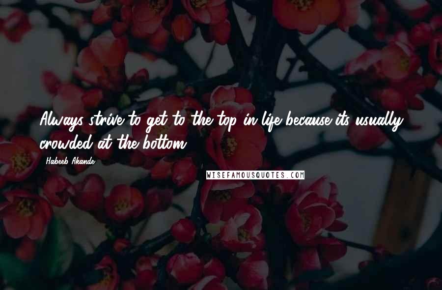 Habeeb Akande Quotes: Always strive to get to the top in life because its usually crowded at the bottom.