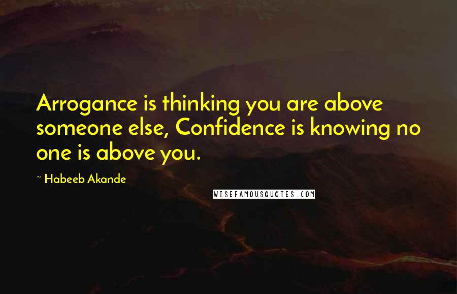 Habeeb Akande Quotes: Arrogance is thinking you are above someone else, Confidence is knowing no one is above you.