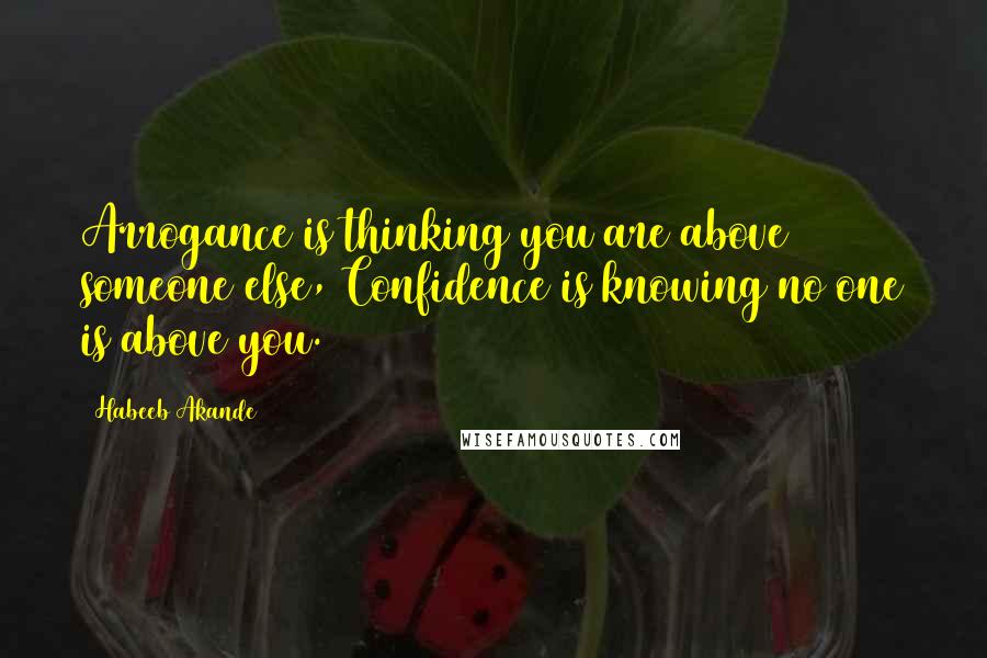 Habeeb Akande Quotes: Arrogance is thinking you are above someone else, Confidence is knowing no one is above you.