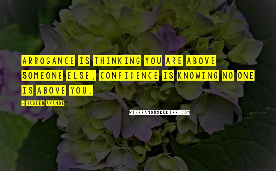 Habeeb Akande Quotes: Arrogance is thinking you are above someone else, Confidence is knowing no one is above you.