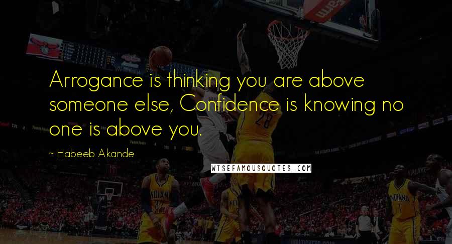 Habeeb Akande Quotes: Arrogance is thinking you are above someone else, Confidence is knowing no one is above you.