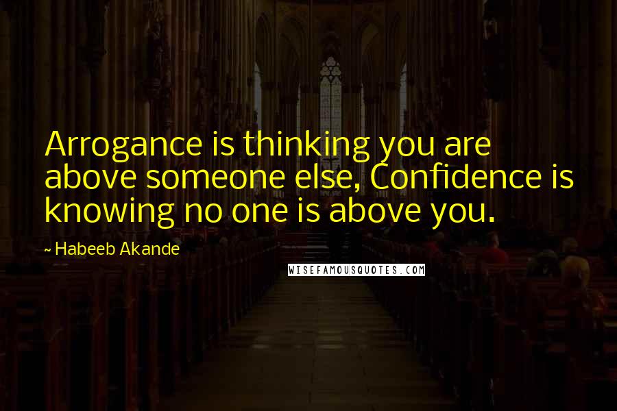 Habeeb Akande Quotes: Arrogance is thinking you are above someone else, Confidence is knowing no one is above you.