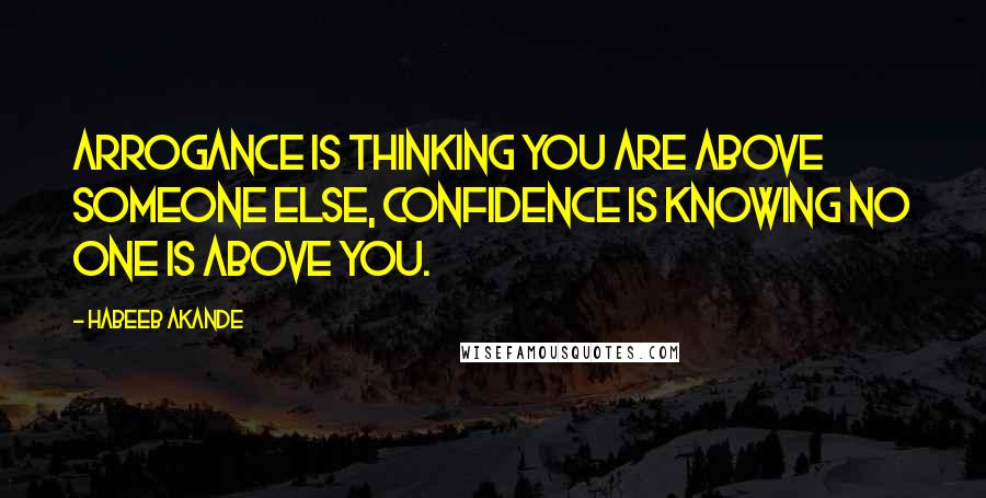 Habeeb Akande Quotes: Arrogance is thinking you are above someone else, Confidence is knowing no one is above you.