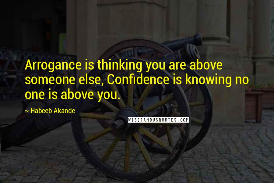 Habeeb Akande Quotes: Arrogance is thinking you are above someone else, Confidence is knowing no one is above you.
