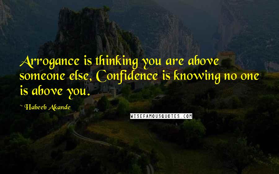 Habeeb Akande Quotes: Arrogance is thinking you are above someone else, Confidence is knowing no one is above you.