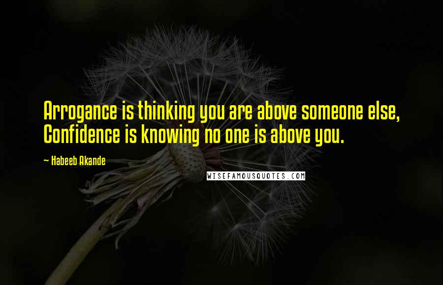 Habeeb Akande Quotes: Arrogance is thinking you are above someone else, Confidence is knowing no one is above you.