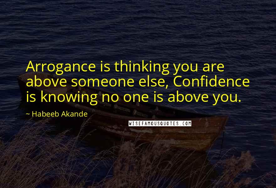 Habeeb Akande Quotes: Arrogance is thinking you are above someone else, Confidence is knowing no one is above you.