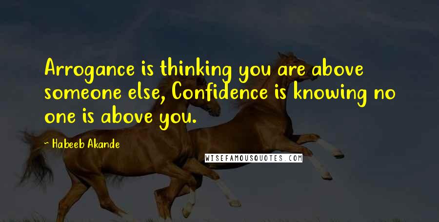 Habeeb Akande Quotes: Arrogance is thinking you are above someone else, Confidence is knowing no one is above you.