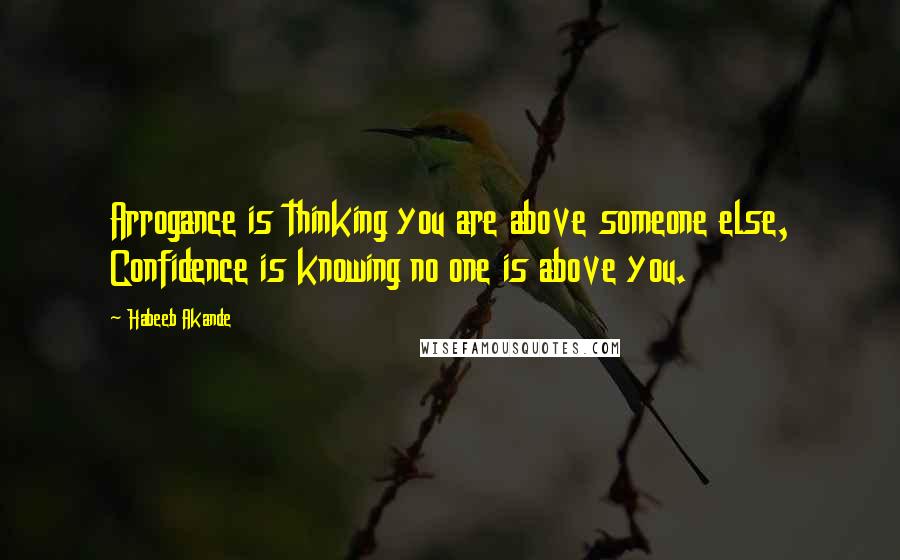 Habeeb Akande Quotes: Arrogance is thinking you are above someone else, Confidence is knowing no one is above you.