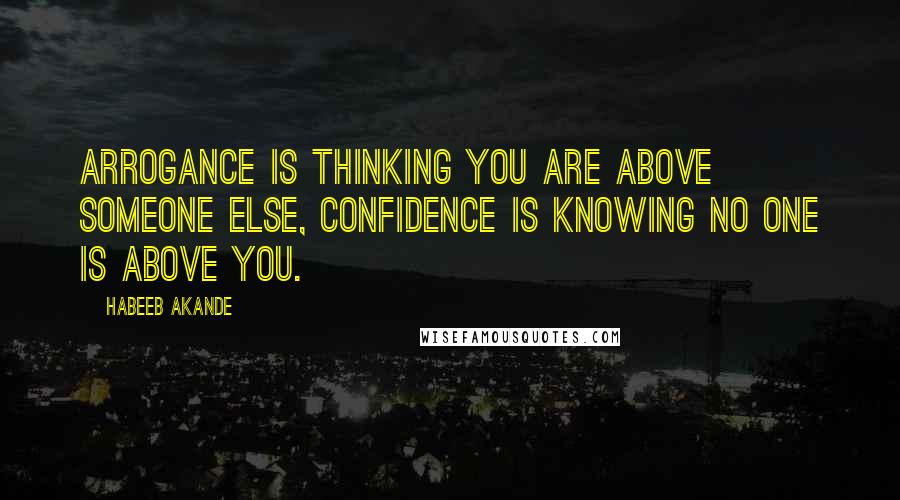 Habeeb Akande Quotes: Arrogance is thinking you are above someone else, Confidence is knowing no one is above you.