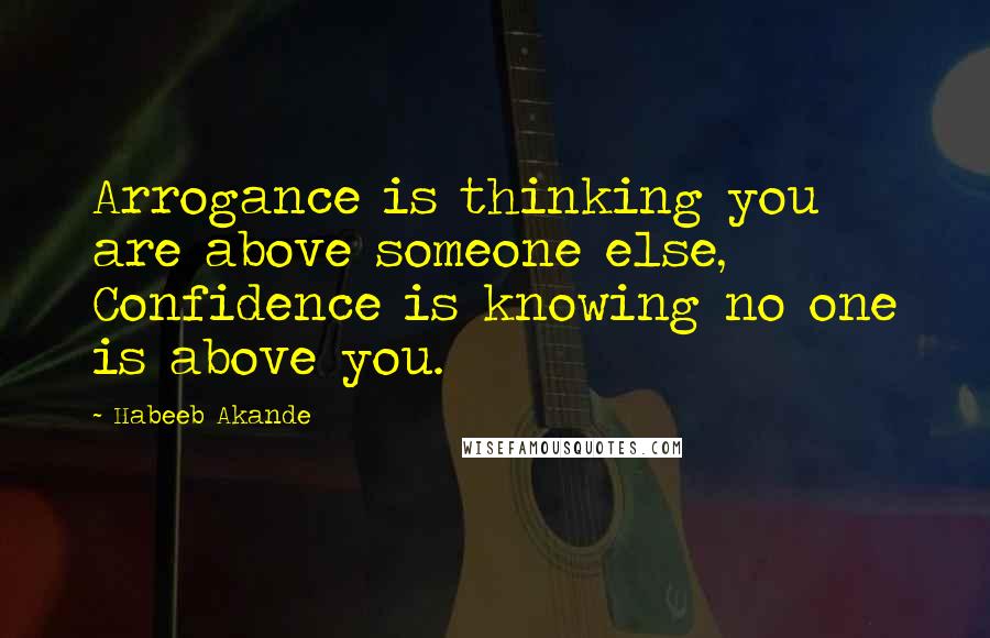 Habeeb Akande Quotes: Arrogance is thinking you are above someone else, Confidence is knowing no one is above you.