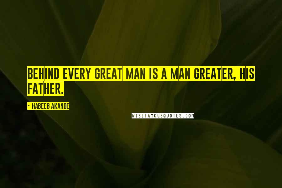 Habeeb Akande Quotes: Behind every great man is a man greater, his father.