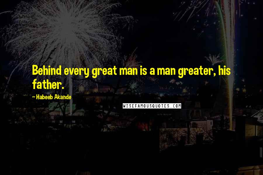 Habeeb Akande Quotes: Behind every great man is a man greater, his father.