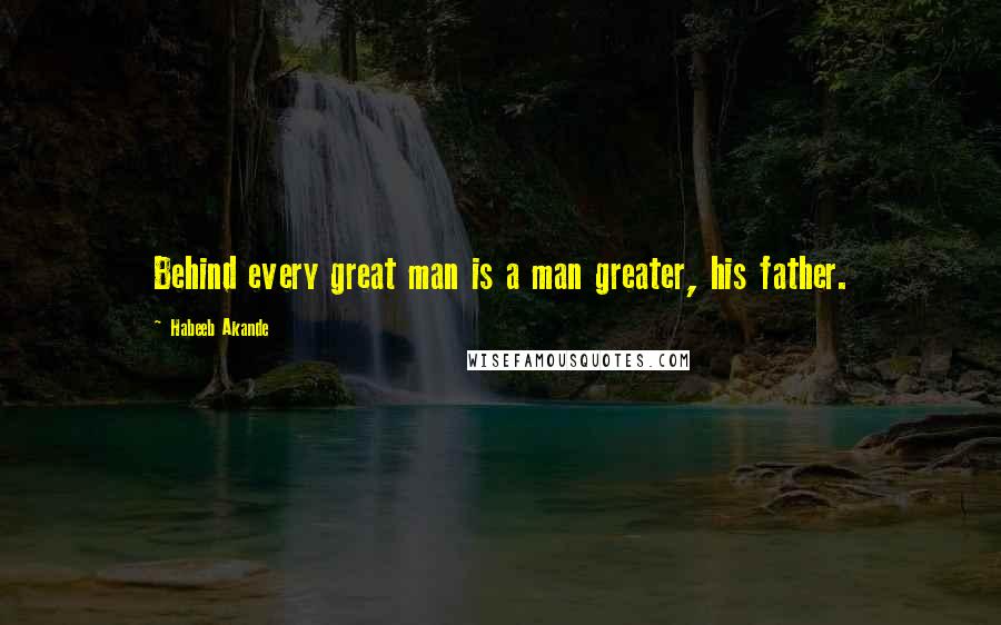 Habeeb Akande Quotes: Behind every great man is a man greater, his father.