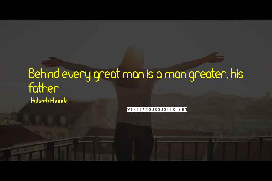 Habeeb Akande Quotes: Behind every great man is a man greater, his father.