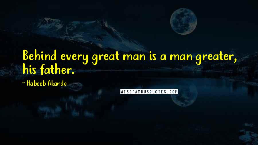 Habeeb Akande Quotes: Behind every great man is a man greater, his father.