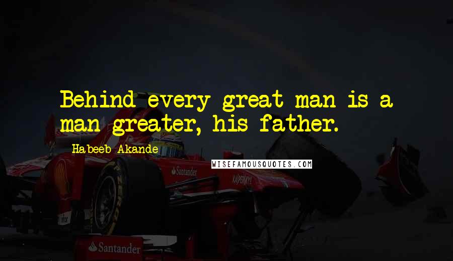 Habeeb Akande Quotes: Behind every great man is a man greater, his father.