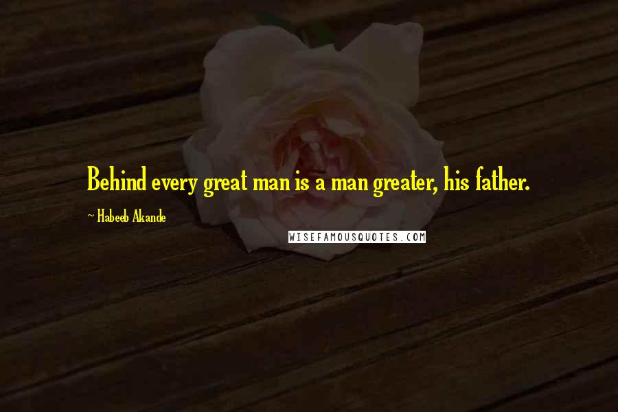 Habeeb Akande Quotes: Behind every great man is a man greater, his father.