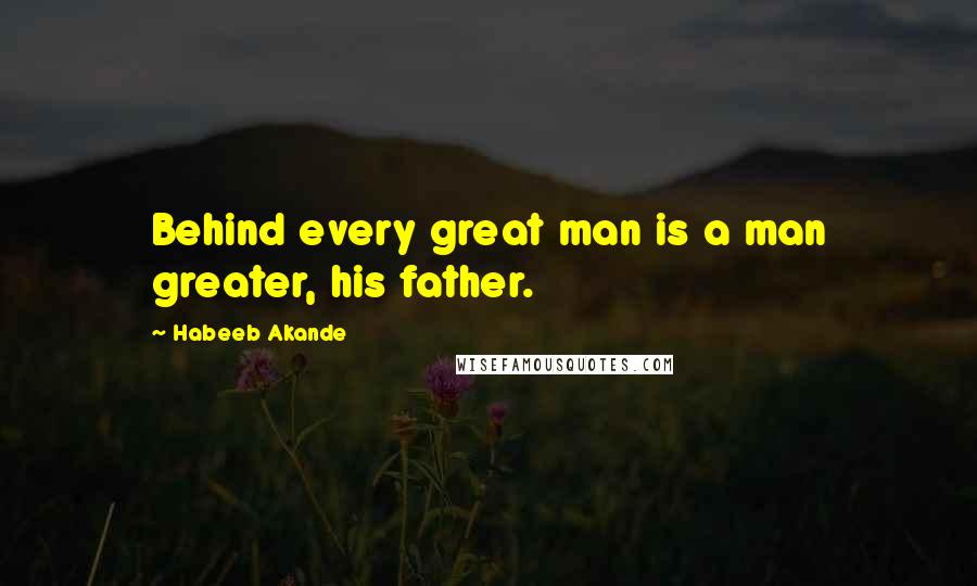 Habeeb Akande Quotes: Behind every great man is a man greater, his father.