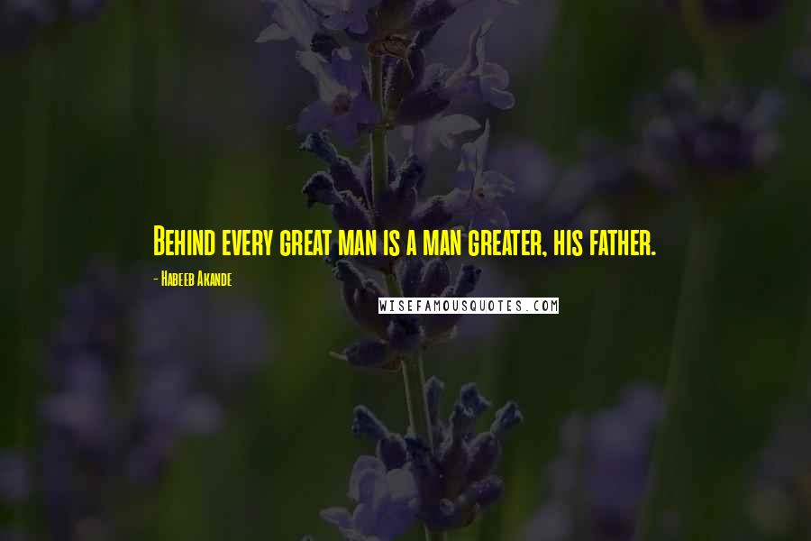 Habeeb Akande Quotes: Behind every great man is a man greater, his father.