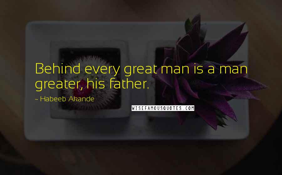 Habeeb Akande Quotes: Behind every great man is a man greater, his father.