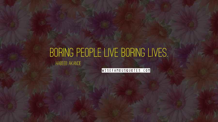 Habeeb Akande Quotes: Boring people live boring lives.