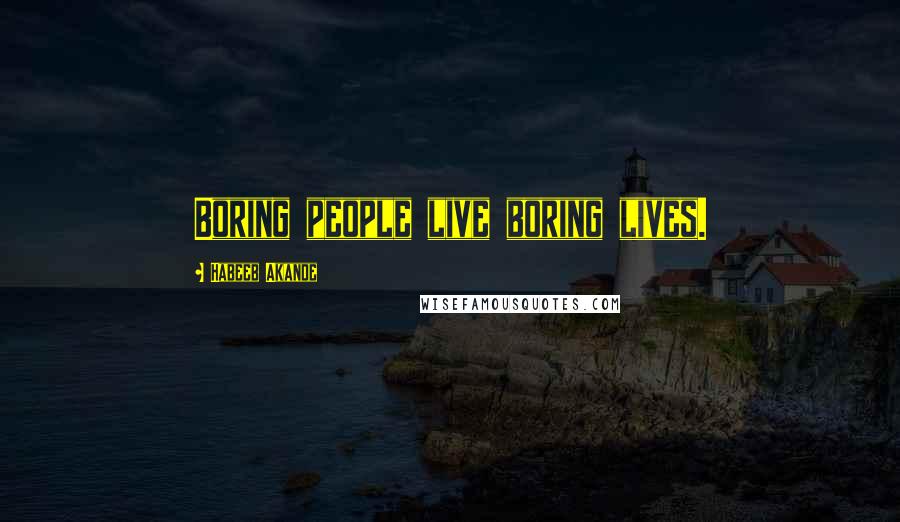 Habeeb Akande Quotes: Boring people live boring lives.