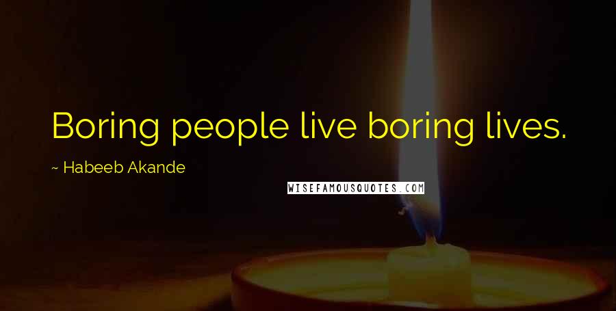 Habeeb Akande Quotes: Boring people live boring lives.