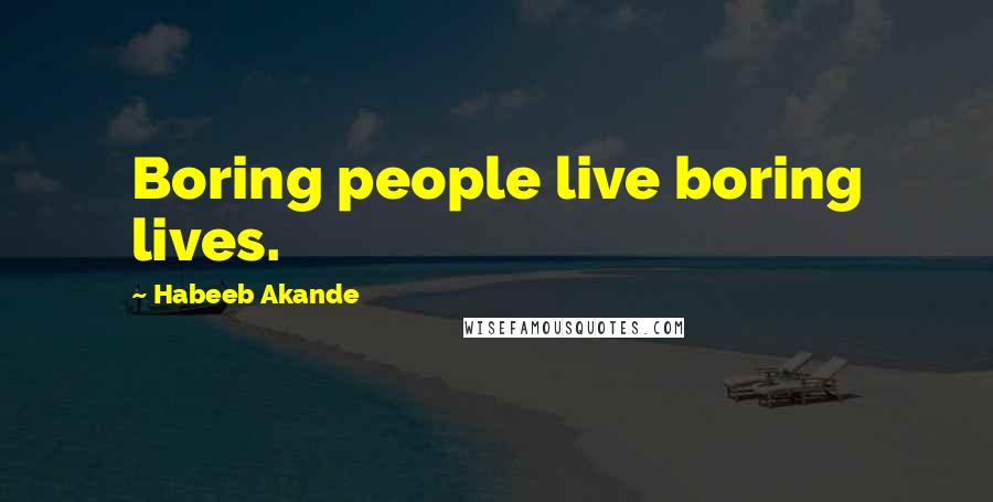 Habeeb Akande Quotes: Boring people live boring lives.