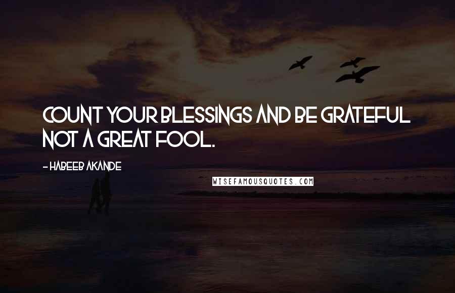 Habeeb Akande Quotes: Count your blessings and be grateful not a great fool.