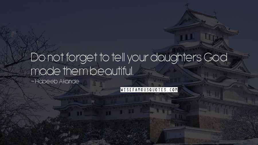 Habeeb Akande Quotes: Do not forget to tell your daughters God made them beautiful.